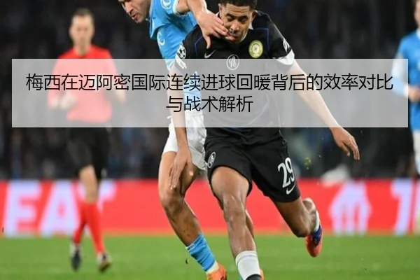 梅西在迈阿密国际连续进球回暖背后的效率对比与战术解析